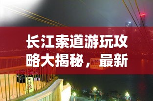 长江索道游玩攻略大揭秘，最新攻略助你畅游无阻！