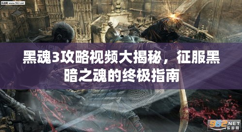 黑魂3攻略视频大揭秘，征服黑暗之魂的终极指南