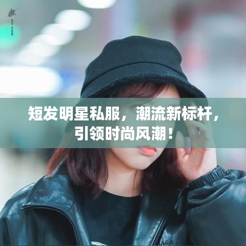 短发明星私服，潮流新标杆，引领时尚风潮！