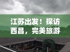 江苏出发！探访西昌，完美旅游攻略大揭秘