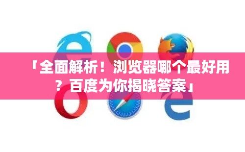 「全面解析！浏览器哪个最好用？百度为你揭晓答案」