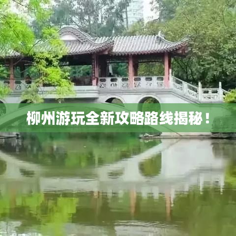 柳州游玩全新攻略路线揭秘！