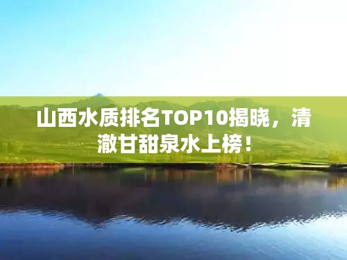 山西水质排名TOP10揭晓，清澈甘甜泉水上榜！