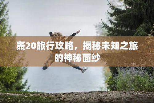 轰20旅行攻略，揭秘未知之旅的神秘面纱