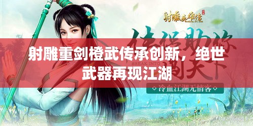 射雕重剑橙武传承创新，绝世武器再现江湖