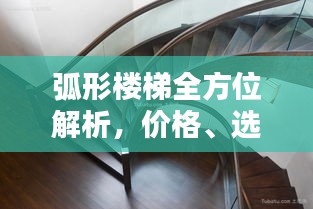 弧形楼梯全方位解析，价格、选择因素与如何挑选优质楼梯