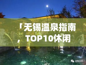 「无锡温泉指南，TOP10休闲温泉排行榜揭晓」