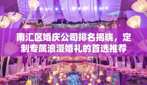 南汇区婚庆公司排名揭晓，定制专属浪漫婚礼的首选推荐