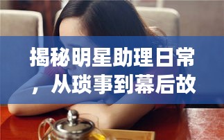 揭秘明星助理日常，从琐事到幕后故事——助理竟当洗脚人？透视背后的故事