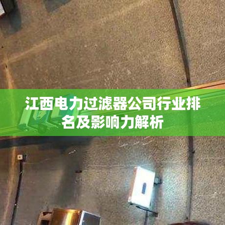 江西电力过滤器公司行业排名及影响力解析