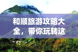 和顺旅游攻略大全，带你玩转这片神秘之地！