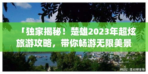 「独家揭秘！楚雄2023年超炫旅游攻略，带你畅游无限美景！」