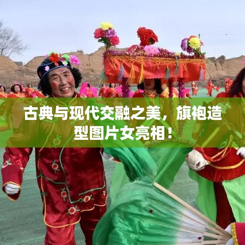 古典与现代交融之美，旗袍造型图片女亮相！