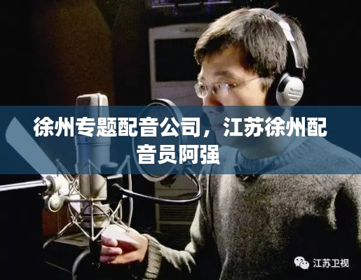 徐州专题配音公司，江苏徐州配音员阿强 