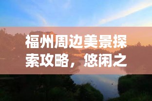 福州周边美景探索攻略，悠闲之旅尽享无限风光