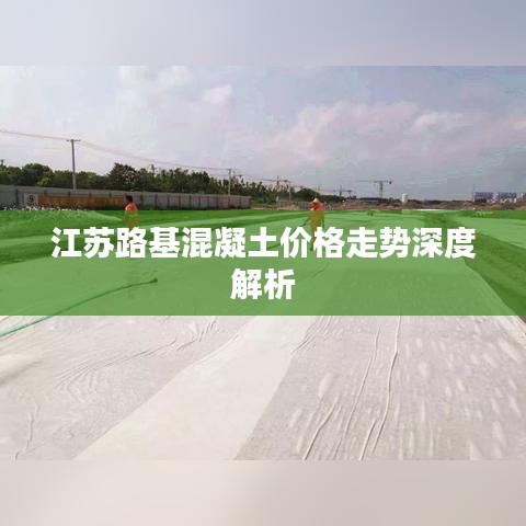 江苏路基混凝土价格走势深度解析