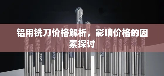 铝用铣刀价格解析，影响价格的因素探讨