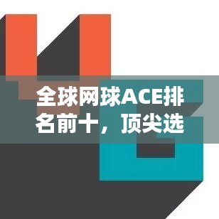 全球网球ACE排名前十，顶尖选手实力大盘点