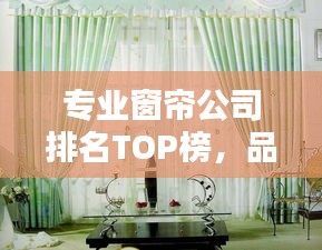 专业窗帘公司排名TOP榜，品质与信誉的双重权威榜单