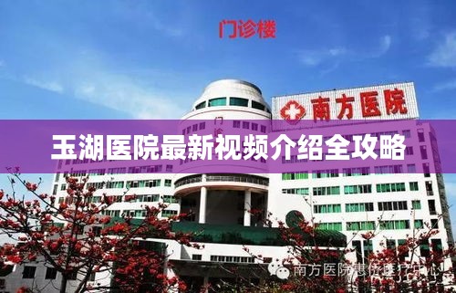 玉湖医院最新视频介绍全攻略