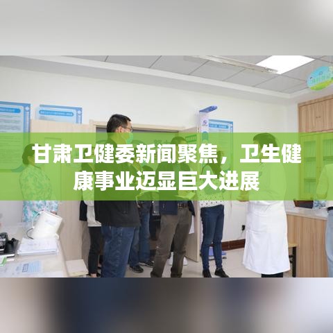 甘肃卫健委新闻聚焦，卫生健康事业迈显巨大进展