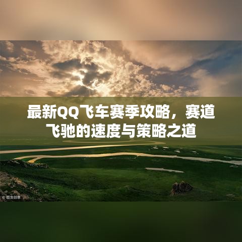 最新QQ飞车赛季攻略，赛道飞驰的速度与策略之道