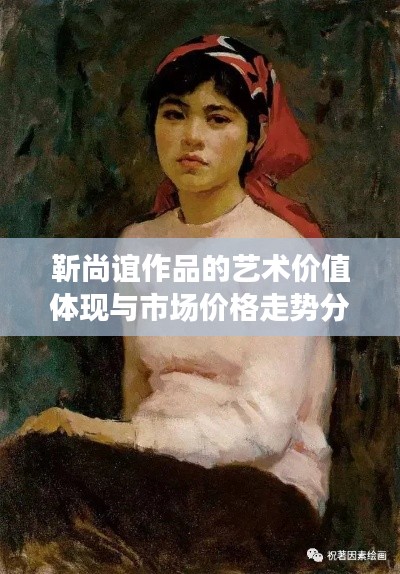 靳尚谊作品的艺术价值体现与市场价格走势分析