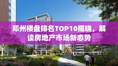 邓州楼盘排名TOP10揭晓，解读房地产市场新态势