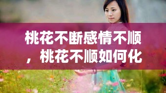 桃花不断感情不顺，桃花不顺如何化解 