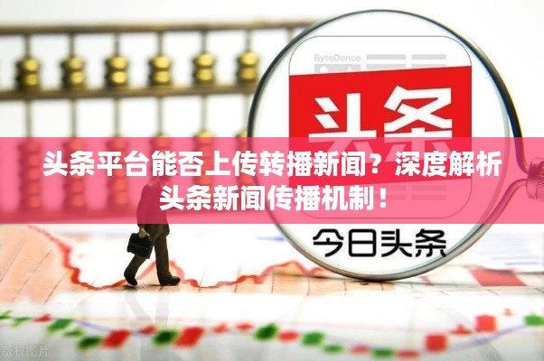 头条平台能否上传转播新闻？深度解析头条新闻传播机制！