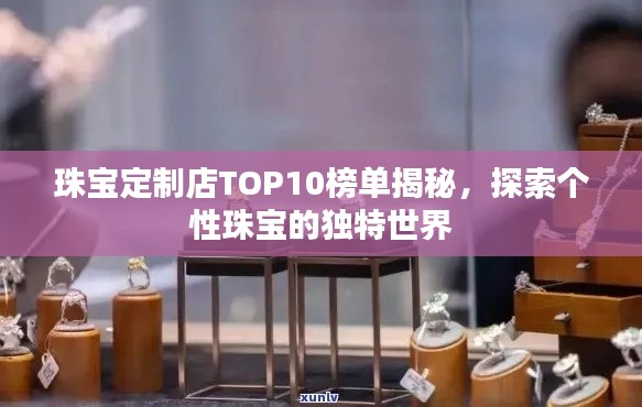 珠宝定制店TOP10榜单揭秘，探索个性珠宝的独特世界