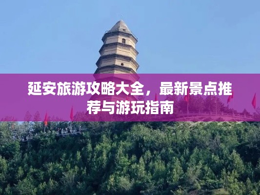 延安旅游攻略大全，最新景点推荐与游玩指南