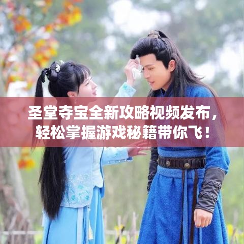 圣堂夺宝全新攻略视频发布，轻松掌握游戏秘籍带你飞！