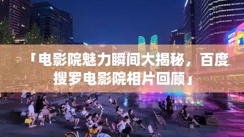 「电影院魅力瞬间大揭秘，百度搜罗电影院相片回顾」